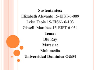 Sustentantes:
Elizabeth Alevante 15-EIST-6-009
Leisa Tapia 15-EISN- 6-103
Gissell Martínez 15-EIST-6-034
Tema:
Blu Ray
Materia:
Multimedia
Universidad Dominica O&M
 