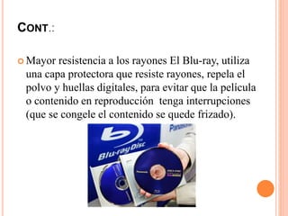 CONT.:
 Mayor resistencia a los rayones El Blu-ray, utiliza
una capa protectora que resiste rayones, repela el
polvo y huellas digitales, para evitar que la película
o contenido en reproducción tenga interrupciones
(que se congele el contenido se quede frizado).
 