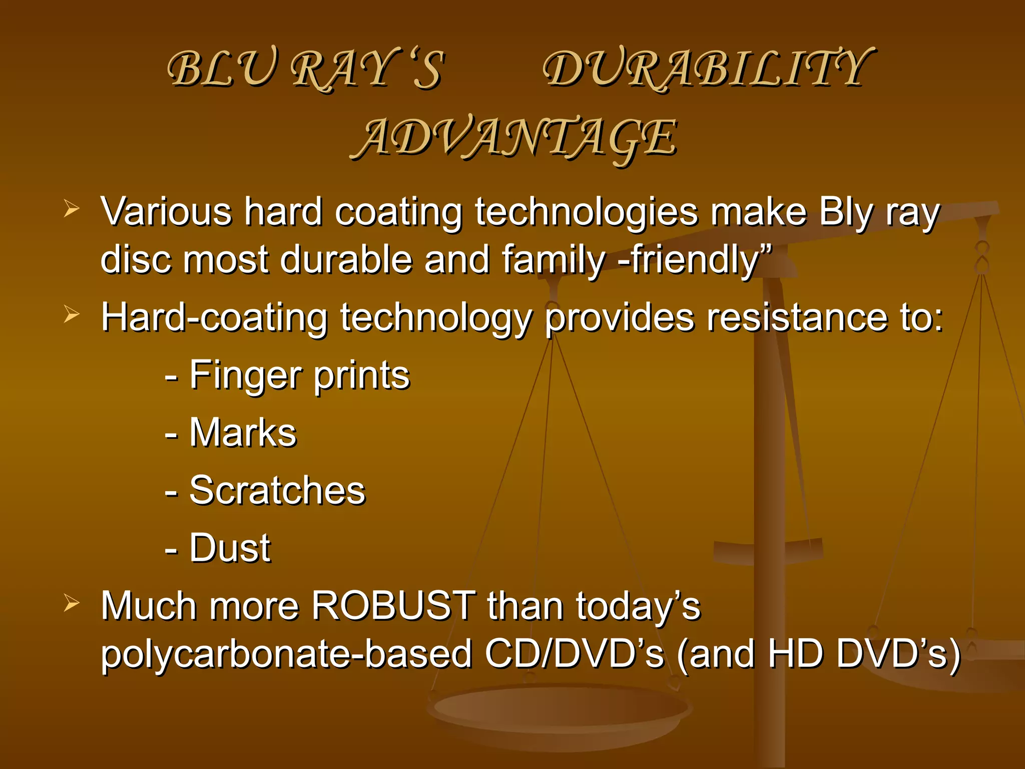BLU RAY ‘S  DURABILITY ADVANTAGE Various hard coating technologies make Bly ray disc most durable and family -friendly” Hard-coating technology provides resistance to: - Finger prints - Marks - Scratches - Dust Much more ROBUST than today’s polycarbonate-based CD/DVD’s (and HD DVD’s) 