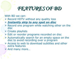 FEATURES OF BD <ul><li>With BD we can: </li></ul><ul><li>Record HDTV without any quality loss </li></ul><ul><li>Instantly ...