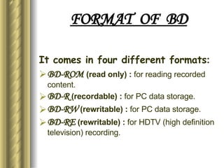 FORMAT  OF  BD <ul><li>It comes in four different formats : </li></ul><ul><li>BD-ROM   (read only) :  for reading recorded...