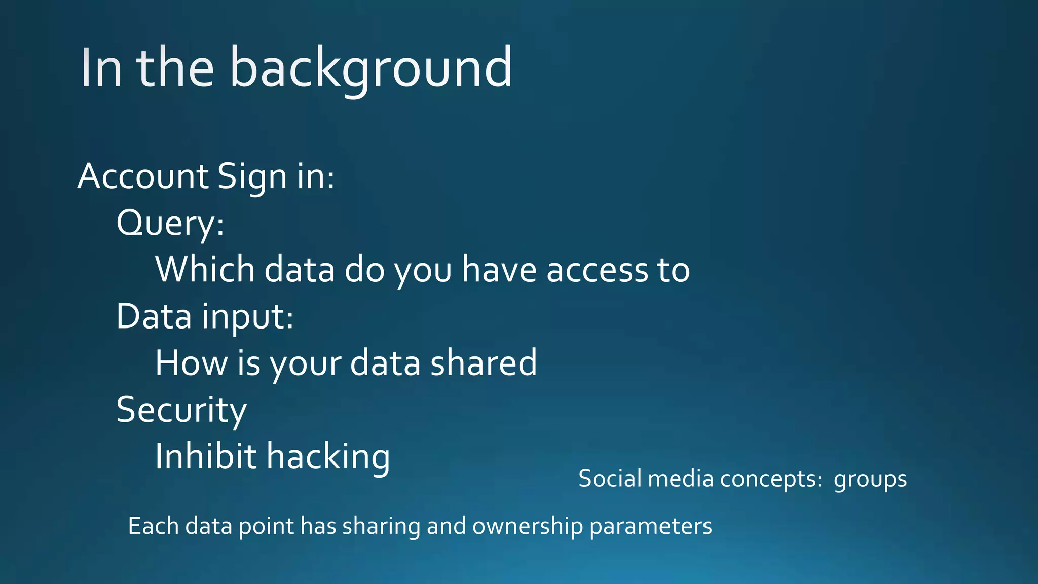Account Sign in:
Query:
Which data do you have access to
Data input:
How is your data shared
Security
Inhibit hacking Social media concepts: groups
Each data point has sharing and ownership parameters
 