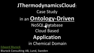 JThermodynamicsCloud:
Case Study
in an Ontology-Driven
NoSQL Database
Cloud Based
Application
in Chemical Domain
Edward Blurock
Blurock Consulting AB, Lund, Sweden
 