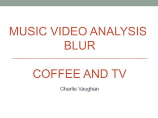 MUSIC VIDEO ANALYSIS
        BLUR

   COFFEE AND TV
       Charlie Vaughan
 