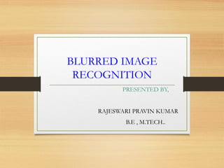 BLURRED IMAGE
RECOGNITION
PRESENTED BY,
RAJESWARI PRAVIN KUMAR
B.E , M.TECH..
 