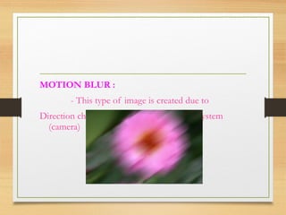 MOTION BLUR :
- This type of image is created due to
Direction change in the real image sensing system
(camera)
 