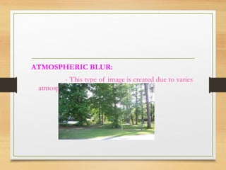 ATMOSPHERIC BLUR:
- This type of image is created due to varies
atmospheric changes
 