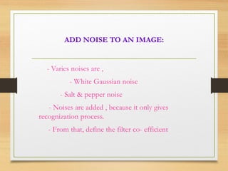 ADD NOISE TO AN IMAGE:
- Varies noises are ,
- White Gaussian noise
- Salt & pepper noise
- Noises are added , because it only gives
recognization process.
- From that, define the filter co- efficient
 