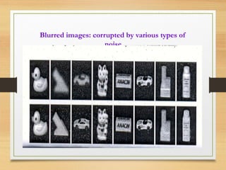 Blurred images: corrupted by various types of
noise
 