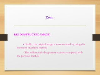 Cont.,
RECONSTRUCTED IMAGE:
- Finally , the original image is reconstructed by using this
moments invariants method
- This will provide the greatest accuracy compared with
the previous method
 