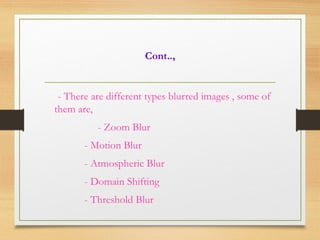 Cont..,
- There are different types blurred images , some of
them are,
- Zoom Blur
- Motion Blur
- Atmospheric Blur
- Domain Shifting
- Threshold Blur
 