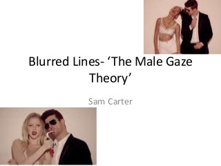 Blurred Lines- ‘The Male Gaze 
Theory’ 
Sam Carter 
 