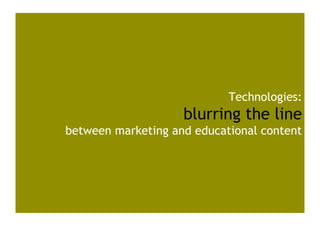 Technologies:
                    blurring the line
between marketing and educational content
 