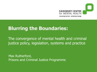 Blurring the Boundaries: The convergence of mental health and criminal justice policy, legislation, systems and practice Max Rutherford,  Prisons and Criminal Justice Programme 