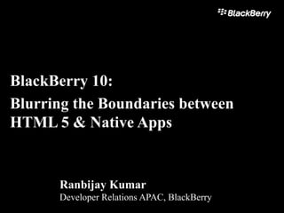 BlackBerry 10:
Blurring the Boundaries between
HTML 5 & Native Apps
Ranbijay Kumar
Developer Relations APAC, BlackBerry
 