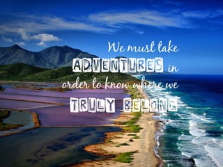 We must take
adventures in
order to know where we
truly belong
 
