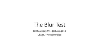 The Blur Test
ECOMpedia LIVE – 08.Iunie.2019
USABILITY #ecommerce
 