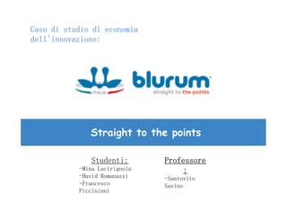 Caso di studio di economia
dell'innovazione:




              Straight to the points

               Studenti:       Professore
           -Mina Lacirignola       :
           -David Romanazzi    -Santovito
           -Francesco          Savino
           Piccininni
 