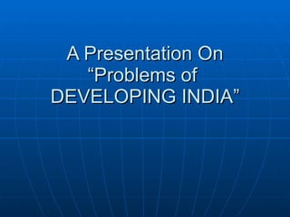 A Presentation On “Problems of  DEVELOPING INDIA” 