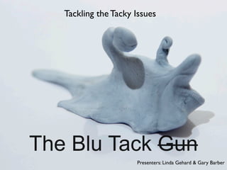 Tackling the Tacky Issues




The Blu Tack Gun
                      Presenters: Linda Gehard & Gary Barber
 