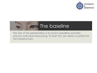 The baseline
The aim of this presentation is to review baselline activities
around curriculum resourcing. To start this, we need a context for
the infrastructure.
 
