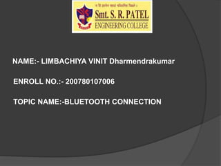 NAME:- LIMBACHIYA VINIT Dharmendrakumar
ENROLL NO.:- 200780107006
TOPIC NAME:-BLUETOOTH CONNECTION
 