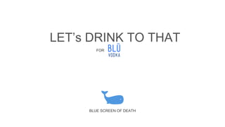 BLUE SCREEN OF DEATH
FOR
LET’s DRINK TO THAT
 