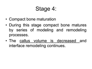 Stage 4:
• Compact bone maturation
• During this stage compact bone matures
by series of modeling and remodeling
processes.
• The callus volume is decreased and
interface remodeling continues.
 