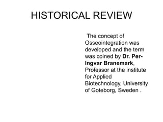 HISTORICAL REVIEW
The concept of
Osseointegration was
developed and the term
was coined by Dr. Per-
Ingvar Branemark,
Professor at the institute
for Applied
Biotechnology, University
of Goteborg, Sweden .
 