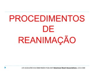 PROCEDIMENTOS
DE
REANIMAÇÃO
ATUALIZAÇÕES DAS DIRETRIZES PARA RCP American Heart Associations e ACLS 2020
 