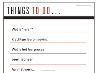 Wat is “leren”

Krachtige leeromgeving

Wat is het leerproces

Leertheorieën

Aan het werk…
 