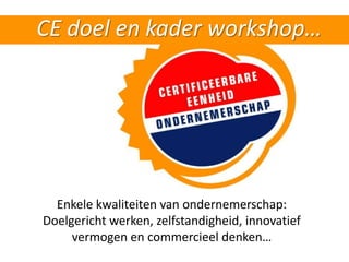 CE doel en kader workshop…




  Enkele kwaliteiten van ondernemerschap:
Doelgericht werken, zelfstandigheid, innovatief
     vermogen en commercieel denken…
 