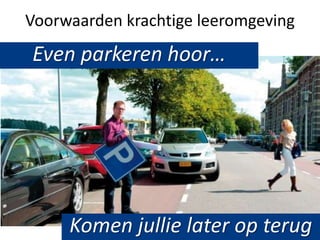 Voorwaarden krachtige leeromgeving
Even parkeren hoor…




     Komen jullie later op terug
 