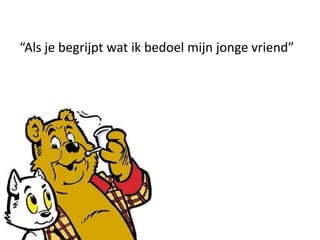“Als je begrijpt wat ik bedoel mijn jonge vriend”
 