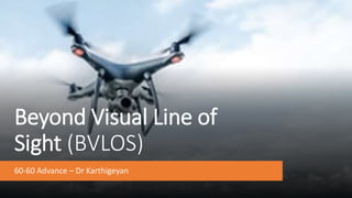 Beyond Visual Line of
Sight (BVLOS)
60-60 Advance – Dr Karthigeyan
 