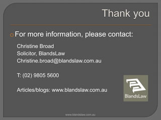 o For more information, please contact:
Christine Broad
Solicitor, BlandsLaw
Christine.broad@blandslaw.com.au
T: (02) 9805 5600
Articles/blogs: www.blandslaw.com.au

www.blandslaw.com.au

 