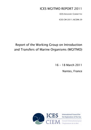 ICES WGITMO REPORT 2011
ICES ADVISORY COMMITTEE
ICES CM 2011/ACOM:29
Report of the Working Group on Introduction
and Transfers of Marine Organisms (WGITMO)
16 - 18 March 2011
Nantes, France
 