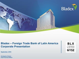 Bladex – Foreign Trade Bank of Latin America
Corporate Presentation
September, 2016
Christopher Schech
Chief Financial Officer
 