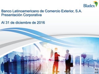 Banco Latinoamericano de Comercio Exterior, S.A.
Presentación Corporativa
Al 31 de diciembre de 2016
 