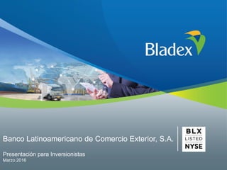 Banco Latinoamericano de Comercio Exterior, S.A.
Presentación para Inversionistas
Marzo 2016
 