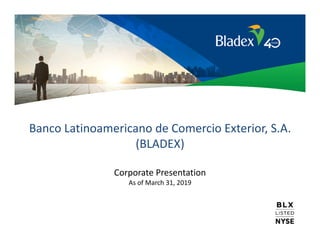 Banco Latinoamericano de Comercio Exterior, S.A.
(BLADEX)
Corporate Presentation
As of March 31, 2019
 