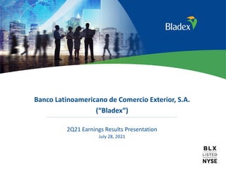 1
Banco Latinoamericano de Comercio Exterior, S.A.
(“Bladex”)
2Q21 Earnings Results Presentation
July 28, 2021
 