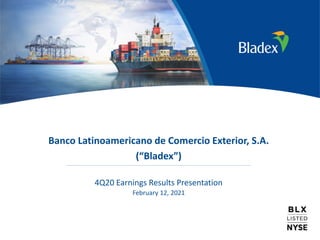 1
Banco Latinoamericano de Comercio Exterior, S.A.
(“Bladex”)
4Q20 Earnings Results Presentation
February 12, 2021
 