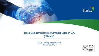 1
Banco Latinoamericano de Comercio Exterior, S.A.
(“Bladex”)
4Q21 Earnings Presentation
February 22, 2022
 