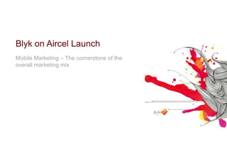 Blyk on Aircel Launch
Mobile Marketing – The cornerstone of the
overall marketing mix
 