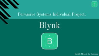 Blynk
Davide Meacci, La Sapienza
Pervasive Systems Individual Project:
 