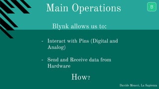 Main Operations
Davide Meacci, La Sapienza
- Interact with Pins (Digital and
Analog)
- Send and Receive data from
Hardware
How?
Blynk allows us to:
 