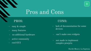 Pros and Cons
Davide Meacci, La Sapienza
PROS: CONS:
- easy & simple
- many features
- no additional hardware
- cool GUI
- active community
- lack of documentation for some
devices
- not made to implement
complex proejcts
- can’t make own widgets
 