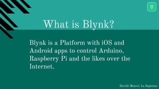 Davide Meacci, La Sapienza
Blynk is a Platform with iOS and
Android apps to control Arduino,
Raspberry Pi and the likes over the
Internet.
What is Blynk?
 
