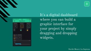 It's a digital dashboard
where you can build a
graphic interface for
your project by simply
dragging and dropping
widgets.
Davide Meacci, La Sapienza
 